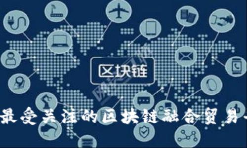 2023年最受关注的区块链融合贸易平台推荐