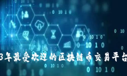 2023年最受欢迎的区块链币交易平台推荐