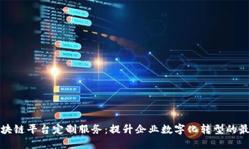 昆明区块链平台定制服务：提升企业数字化转型的最佳选择