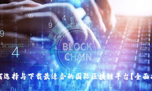 如何选择与下载最适合的国际区块链平台？全面指南