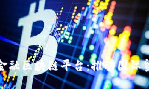 探索外汇局跨境金融区块链平台：推动国际贸易与金融便利化