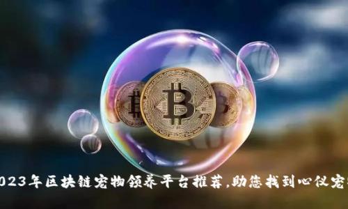 2023年区块链宠物领养平台推荐，助您找到心仪宠物
