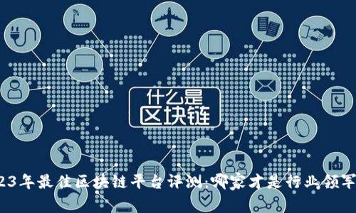 2023年最佳区块链平台评测：哪家才是行业领军者？