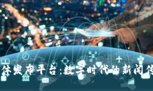 区块链媒体发布平台：数字时代的新闻传播新动力